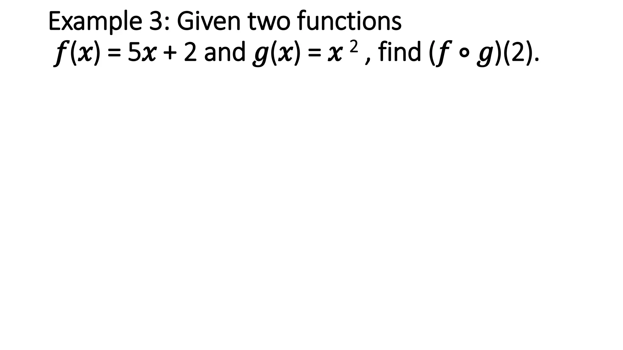 Example 3: Given two functions
𝑓(𝑥) = 5𝑥 + 2 and 𝑔(𝑥) = 𝑥 2 , find (𝑓 ∘ 𝑔)(2).
 