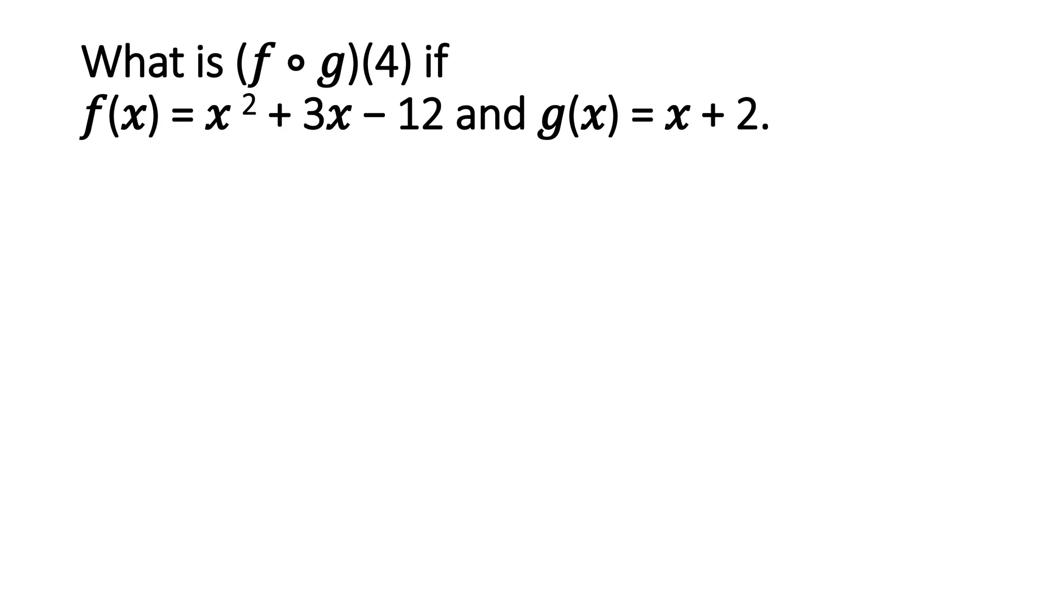 What is (𝑓 ∘ 𝑔)(4) if
𝑓(𝑥) = 𝑥 2 + 3𝑥 − 12 and 𝑔(𝑥) = 𝑥 + 2.
 