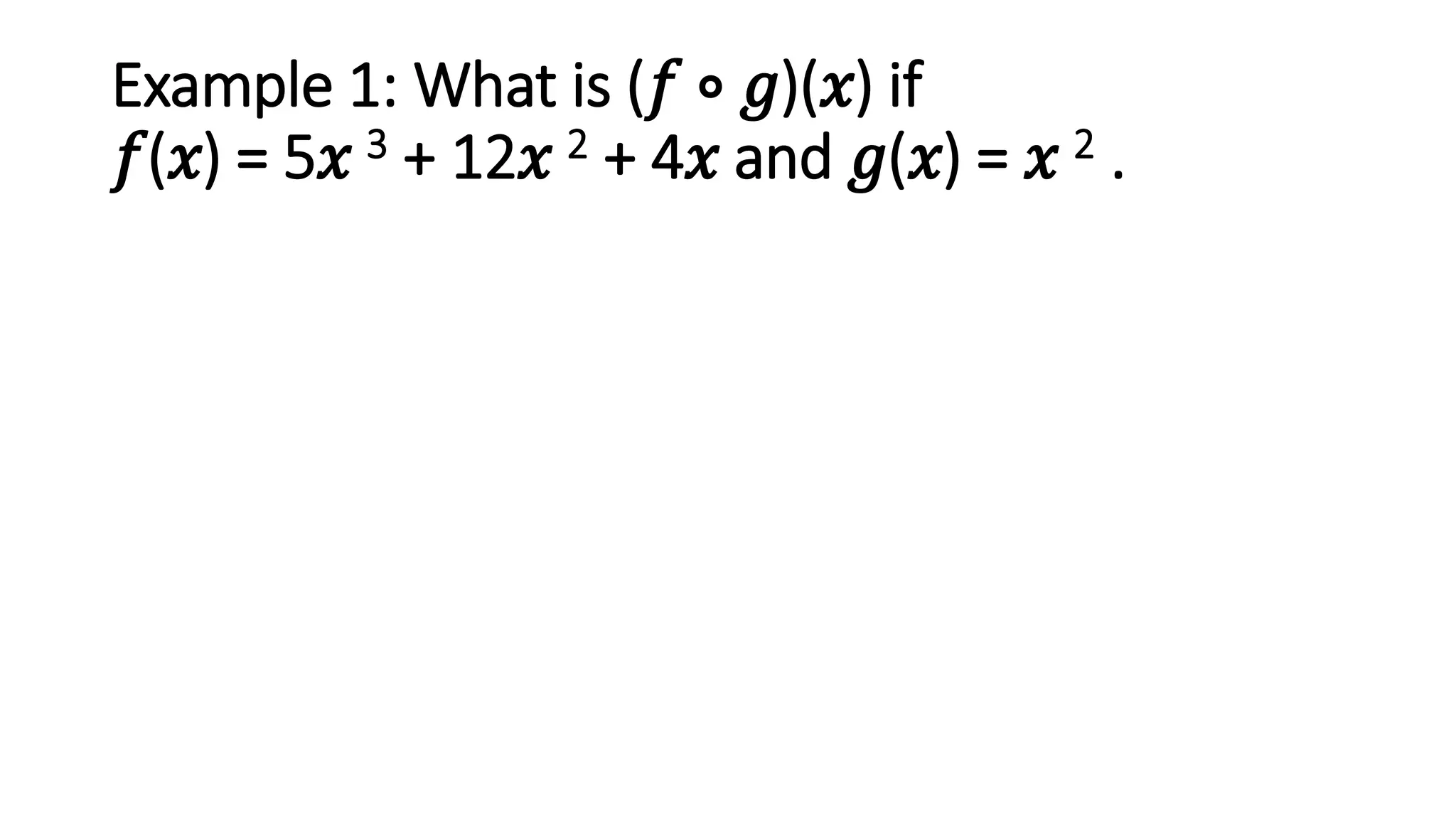Example 1: What is (𝑓 ∘ 𝑔)(𝑥) if
𝑓(𝑥) = 5𝑥 3 + 12𝑥 2 + 4𝑥 and 𝑔(𝑥) = 𝑥 2 .
 