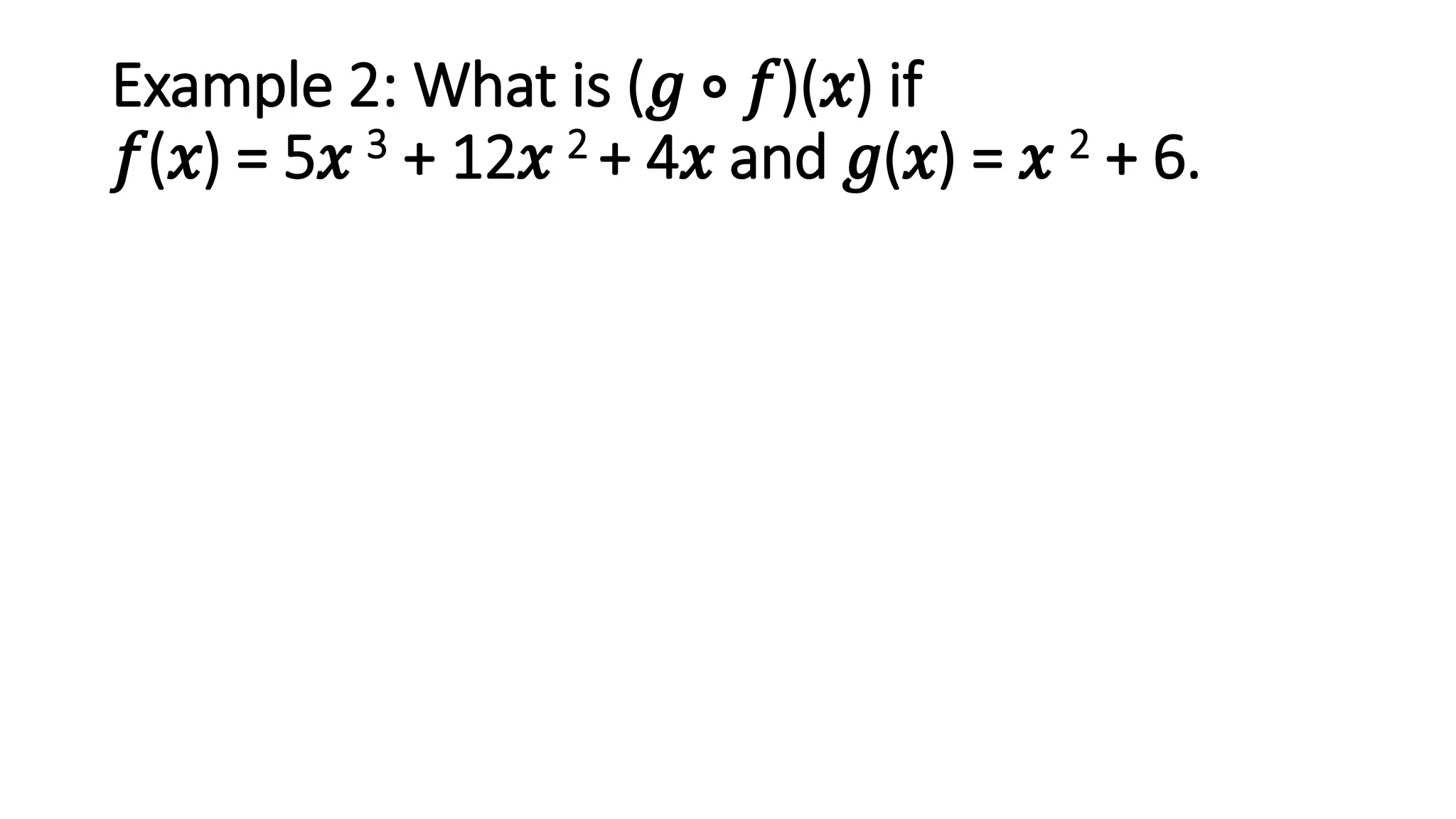 Example 2: What is (𝑔 ∘ 𝑓)(𝑥) if
𝑓(𝑥) = 5𝑥 3 + 12𝑥 2 + 4𝑥 and 𝑔(𝑥) = 𝑥 2 + 6.
 