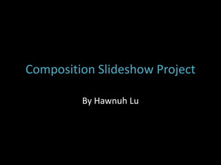 Composition Slideshow Project

         By Hawnuh Lu
 