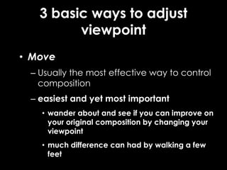 3 basic ways to adjust
viewpoint
• Move
– Usually the most effective way to control
composition
– easiest and yet most important
• wander about and see if you can improve on
your original composition by changing your
viewpoint
• much difference can had by walking a few
feet
 
