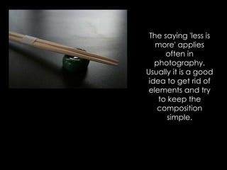 The saying 'less is
more' applies
often in
photography.
Usually it is a good
idea to get rid of
elements and try
to keep the
composition
simple.
 