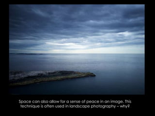 Space can also allow for a sense of peace in an image. This
technique is often used in landscape photography – why?
 