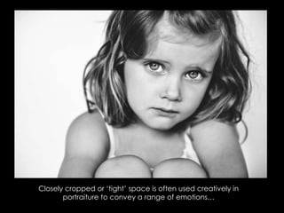 Closely cropped or ‘tight’ space is often used creatively in
portraiture to convey a range of emotions…
 