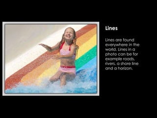 Lines
Lines are found
everywhere in the
world. Lines in a
photo can be for
example roads,
rivers, a shore line
and a horizon.
 