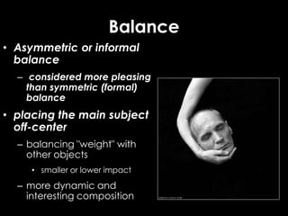 Balance
• Asymmetric or informal
balance
– considered more pleasing
than symmetric (formal)
balance
• placing the main subject
off-center
– balancing "weight" with
other objects
• smaller or lower impact
– more dynamic and
interesting composition
 