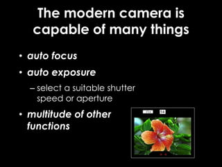 The modern camera is
capable of many things
• auto focus
• auto exposure
– select a suitable shutter
speed or aperture
• multitude of other
functions
 