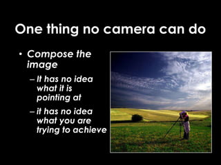 One thing no camera can do
• Compose the
image
– It has no idea
what it is
pointing at
– it has no idea
what you are
trying to achieve
 