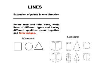 LINES Extension of points in one direction Points fuse and form lines, while lines of different types and having different qualities come together and  form images. 2-Dimension 3-Dimension 
