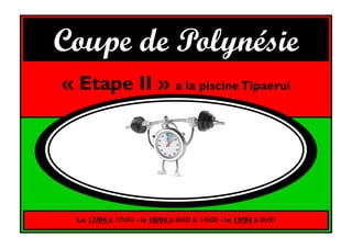 Le 17/04 à 17h00 - le 18/04 à 8h00 & 14h00 - le 19/04 à 8h00
« Etape II » a la piscineTipaerui
Coupe de Polynésie
 