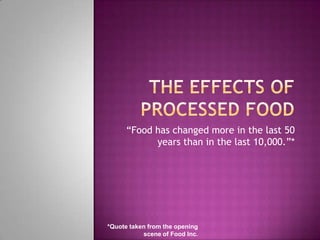 The effects of processed food “Food has changed more in the last 50 years than in the last 10,000.”* *Quote taken from the opening scene of Food Inc. 