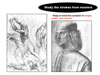 Study the strokes from masters - Keep in mind line variation in  weight, width, and contrast. 
