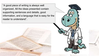 “A good piece of writing is always well
organized. All the ideas presented contain
supporting sentences and details, good
information, and a language that is easy for the
reader to understand”.
 