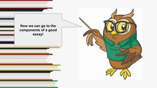 Now we can go to the
components of a good
essay!
 