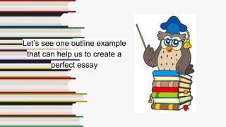 Let’s see one outline example
that can help us to create a
perfect essay
 