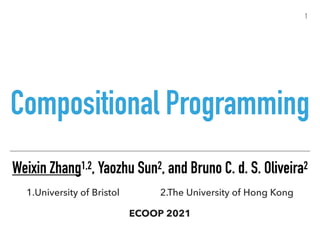 Compositional Programming
Weixin Zhang1,2, Yaozhu Sun2, and Bruno C. d. S. Oliveira2


1.University of Bristol 2.The University of Hong Kong


ECOOP 2021
1
 