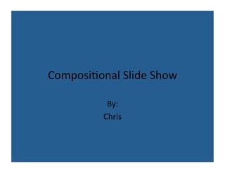 Composi'onal	
  Slide	
  Show	
  

              By:	
  
             Chris	
  
 