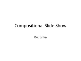Compositional Slide Show

         By: Erika
 