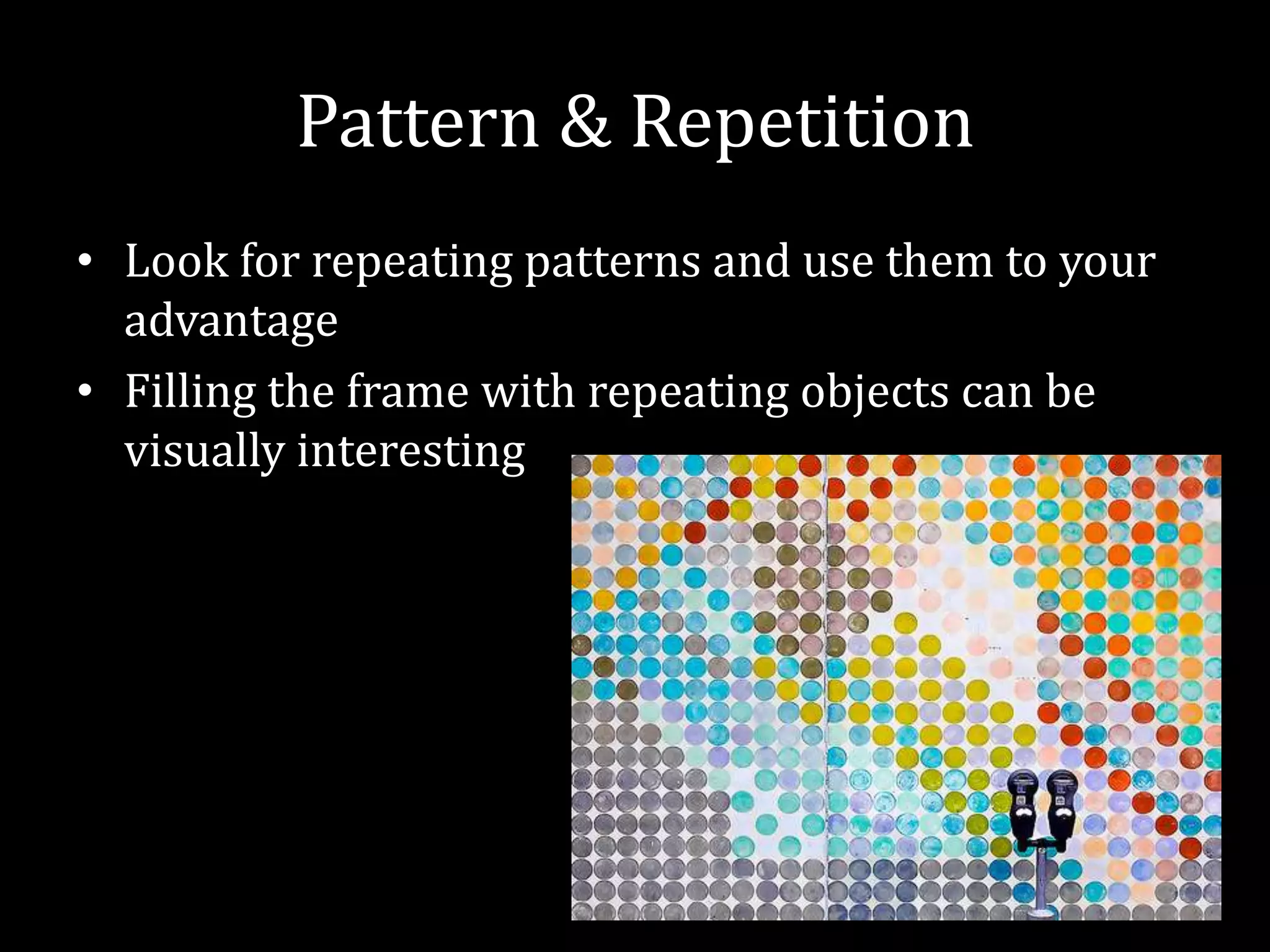 Pattern & RepetitionLook for repeating patterns and use them to your advantageFilling the frame with repeating objects can be visually interesting