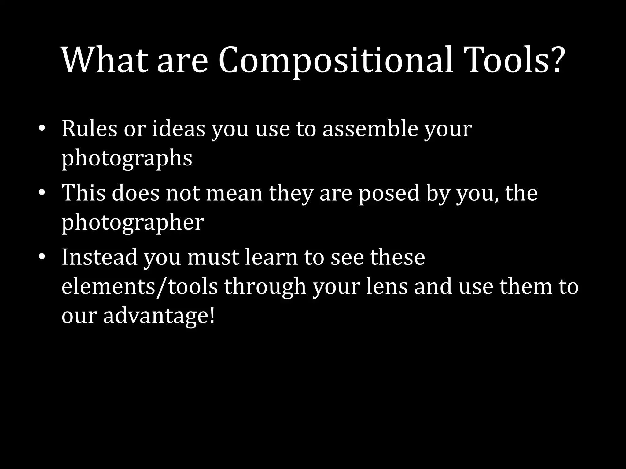What are Compositional Tools?Rules or ideas you use to assemble your photographsThis does not mean they are posed by you, the photographerInstead you must learn to see these elements/tools through your lens and use them to our advantage!