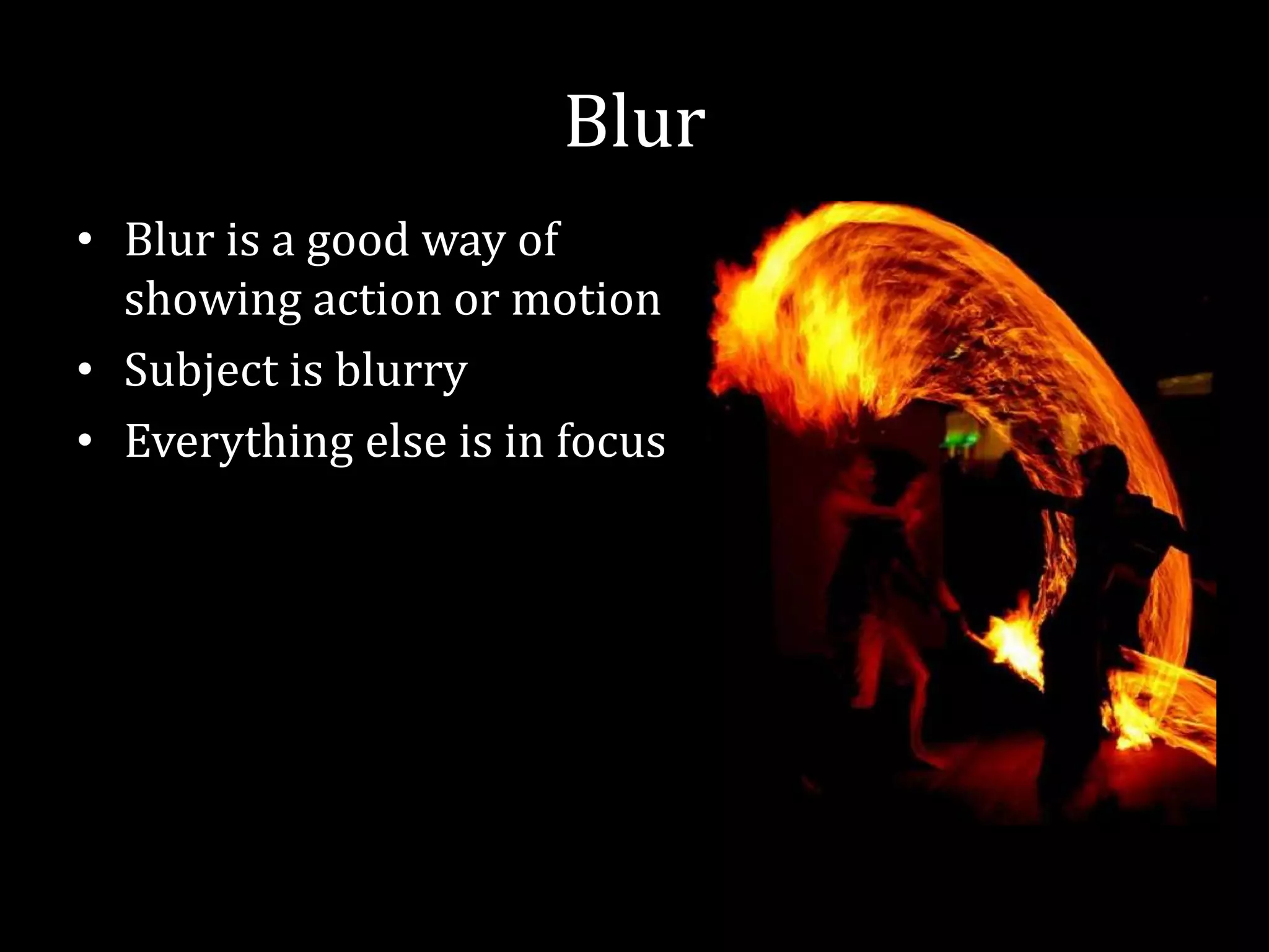 BlurBlur is a good way of showing action or motionSubject is blurryEverything else is in focus