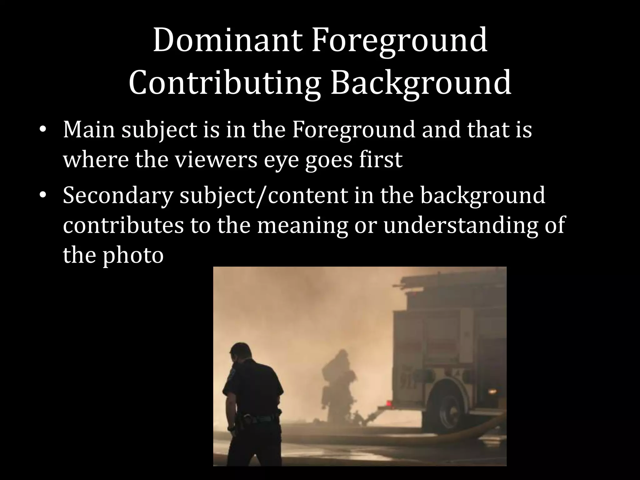 Dominant ForegroundContributing BackgroundMain subject is in the Foreground and that is where the viewers eye goes firstSecondary subject/content in the background contributes to the meaning or understanding of the photo