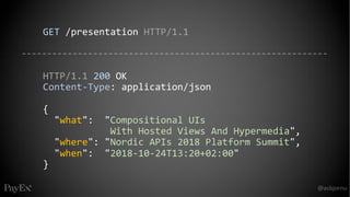 GET /presentation HTTP/1.1
HTTP/1.1 200 OK
Content-Type: application/json
{
"what": "Compositional UIs
With Hosted Views And Hypermedia",
"where": "Nordic APIs 2018 Platform Summit",
"when": "2018-10-24T13:20+02:00"
}
 