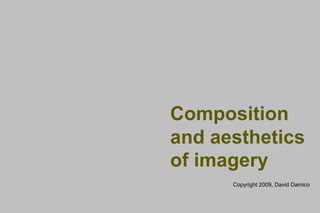 Composition
and aesthetics
of imagery
      Copyright 2009, David Damico
 