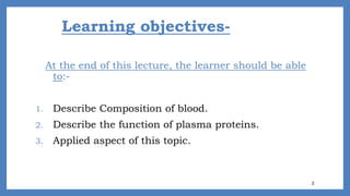 Learning objectives-
At the end of this lecture, the learner should be able
to:-
1. Describe Composition of blood.
2. Describe the function of plasma proteins.
3. Applied aspect of this topic.
2
 