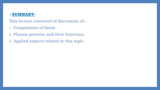 • SUMMARY-
This lecture consisted of discussion of –
1. Composition of blood.
2. Plasma proteins and their functions.
3. Applied aspects related to this topic.
 