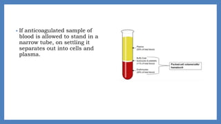 • If anticoagulated sample of
blood is allowed to stand in a
narrow tube, on settling it
separates out into cells and
plasma.
 