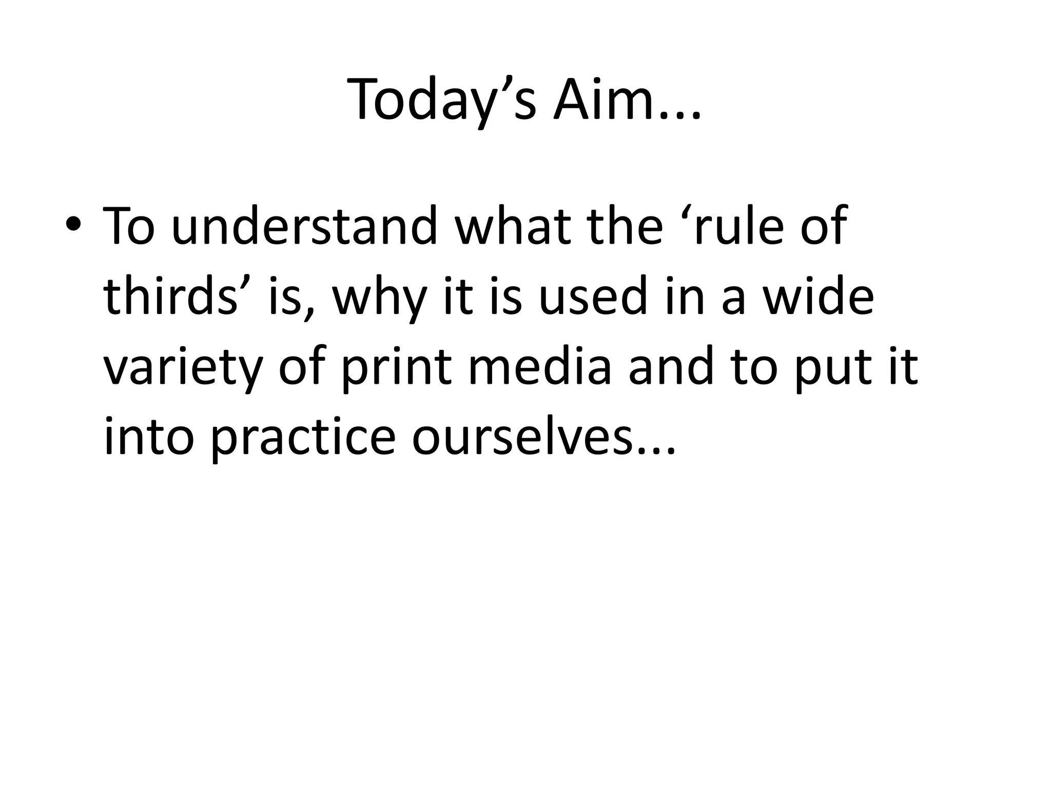 Today’s Aim...
• To understand what the ‘rule of
thirds’ is, why it is used in a wide
variety of print media and to put it
into practice ourselves...

 