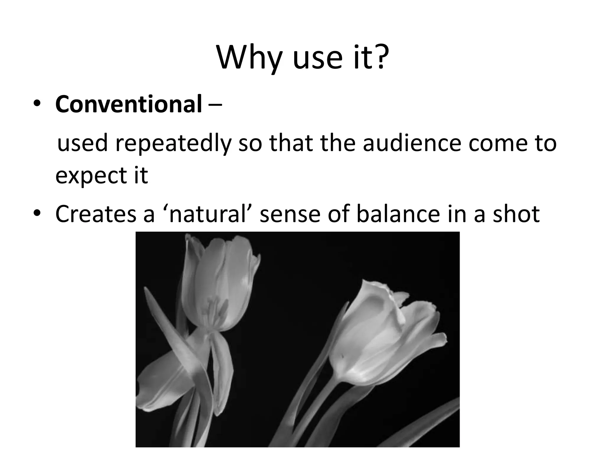Why use it?
• Conventional –
used repeatedly so that the audience come to
expect it
• Creates a ‘natural’ sense of balance in a shot

 