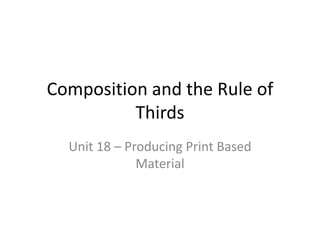 Composition and the Rule of
Thirds
Unit 18 – Producing Print Based
Material

 