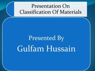 Presentation On
Classification Of Materials
Presented By
Gulfam Hussain
 
