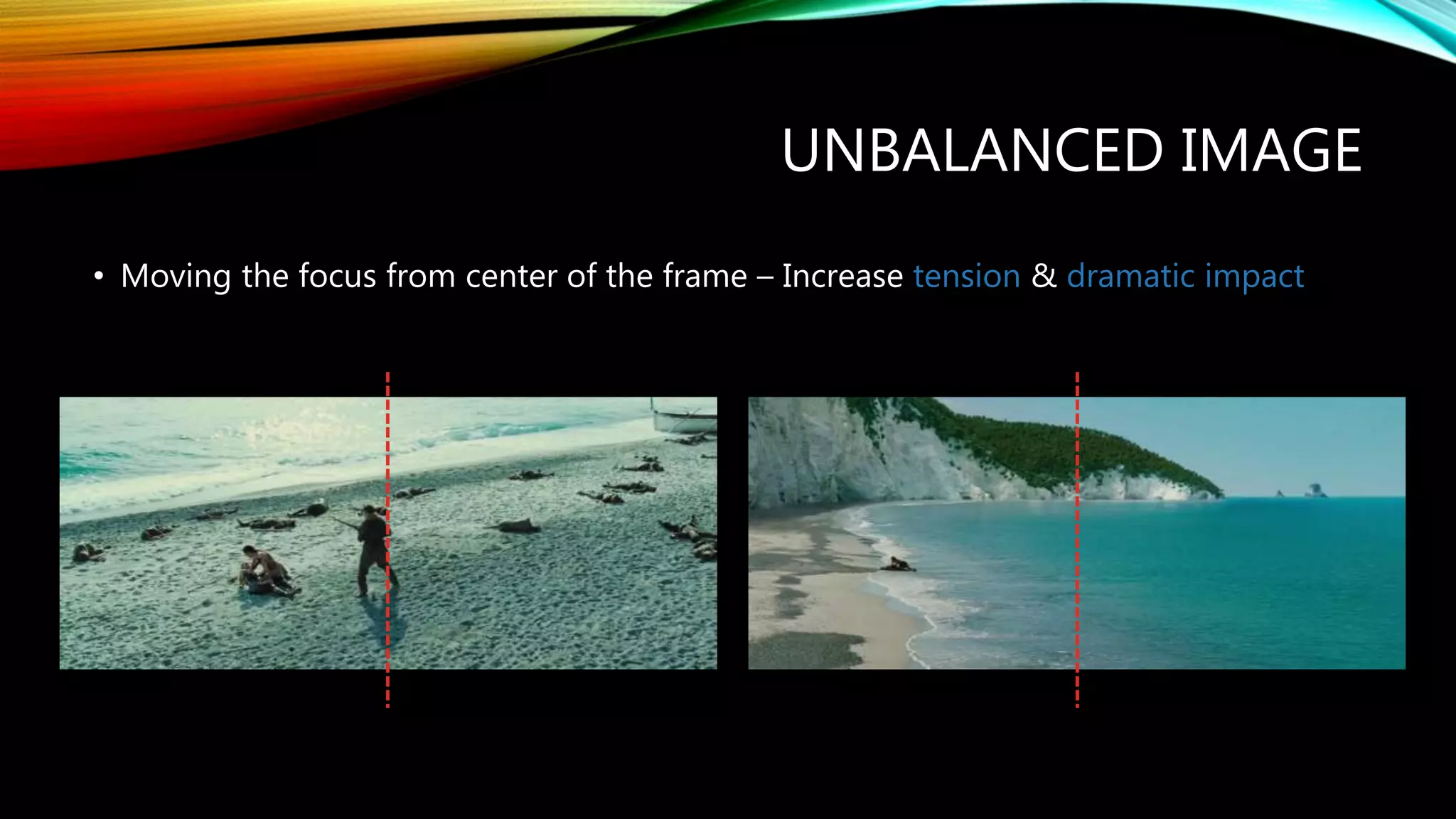 UNBALANCED IMAGE
• Moving the focus from center of the frame – Increase tension & dramatic impact
 