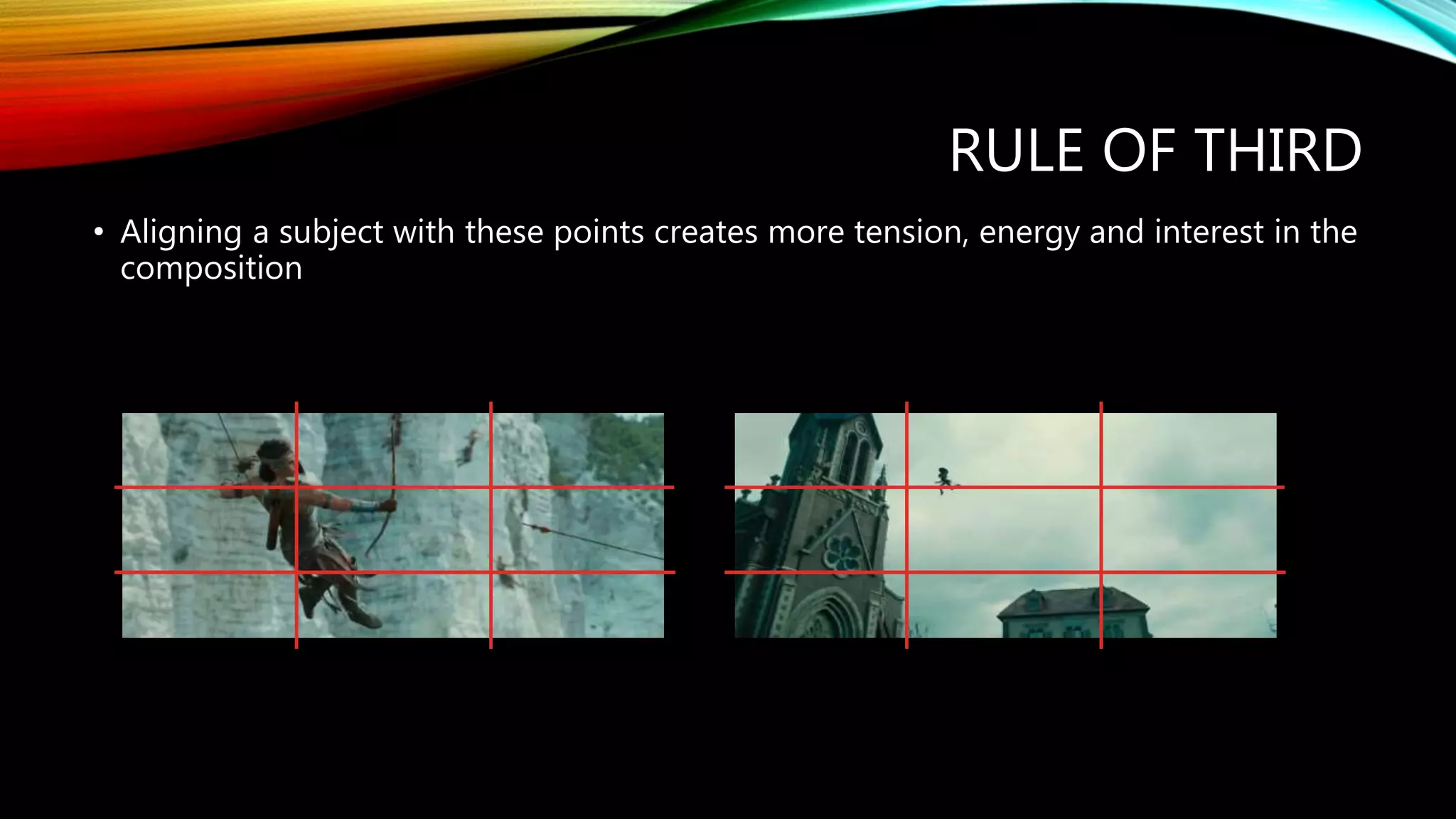 RULE OF THIRD
• Aligning a subject with these points creates more tension, energy and interest in the
composition
 