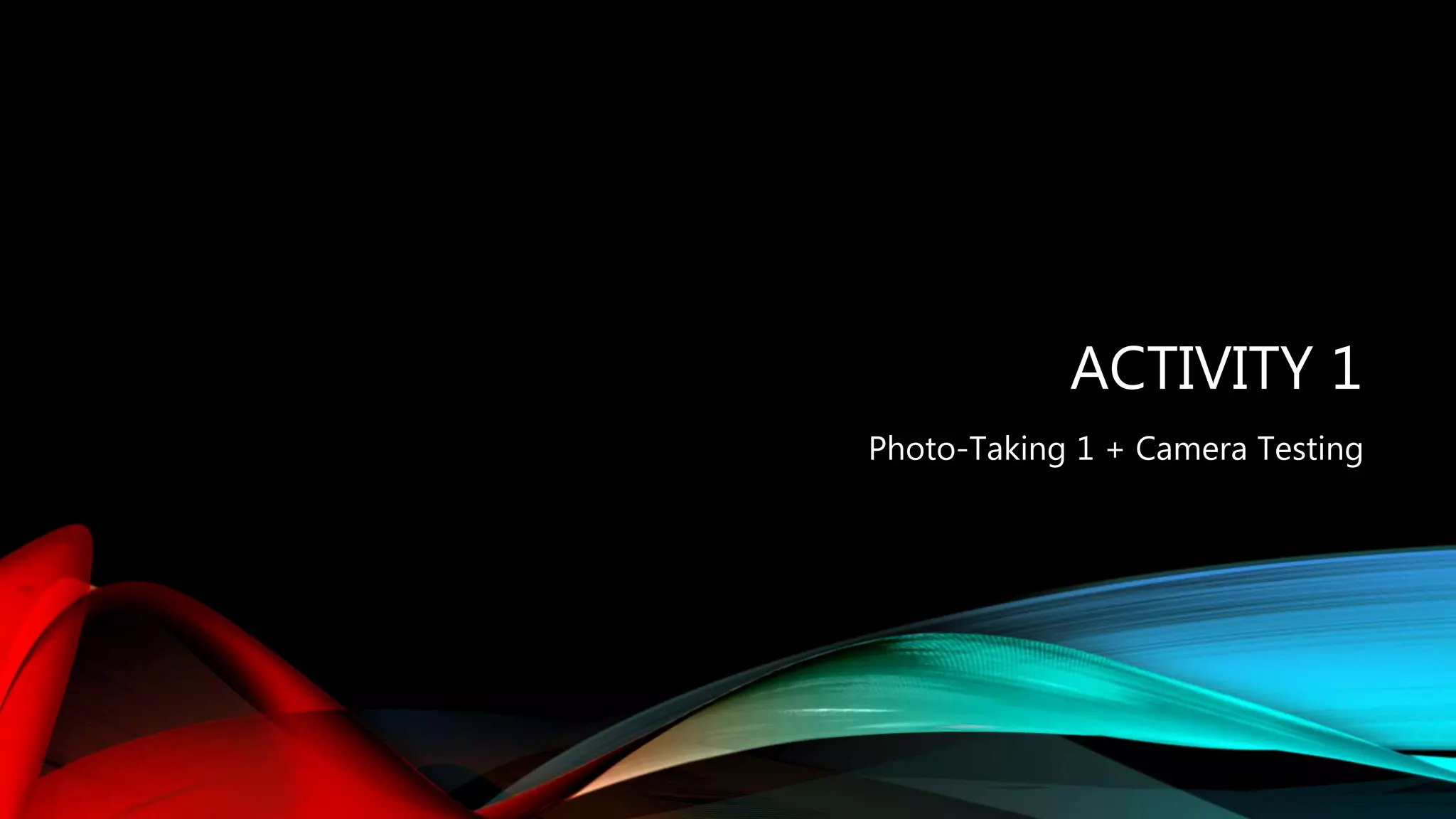 ACTIVITY 1
Photo-Taking 1 + Camera Testing
 