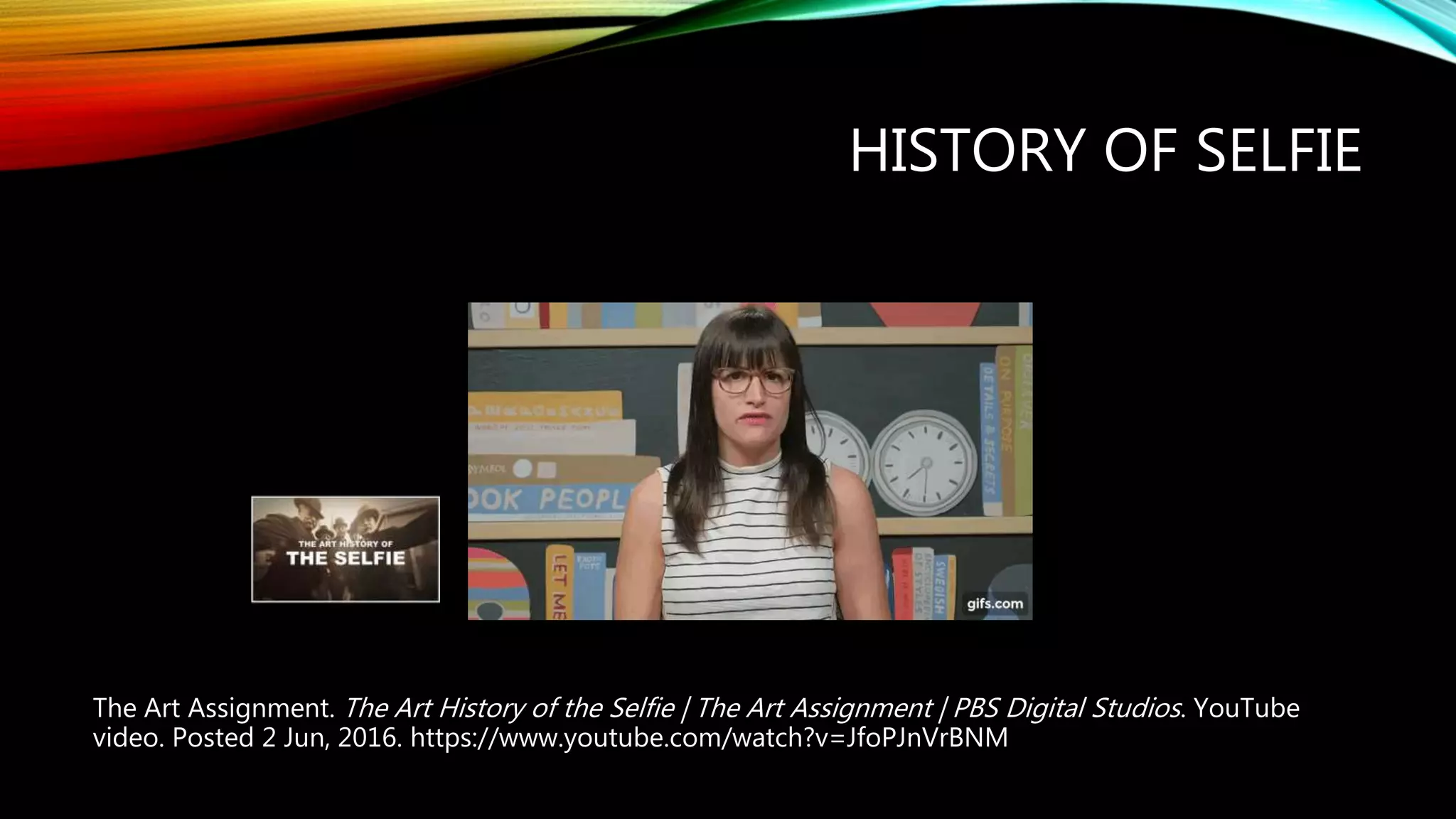 HISTORY OF SELFIE
The Art Assignment. The Art History of the Selfie | The Art Assignment | PBS Digital Studios. YouTube
video. Posted 2 Jun, 2016. https://www.youtube.com/watch?v=JfoPJnVrBNM
 