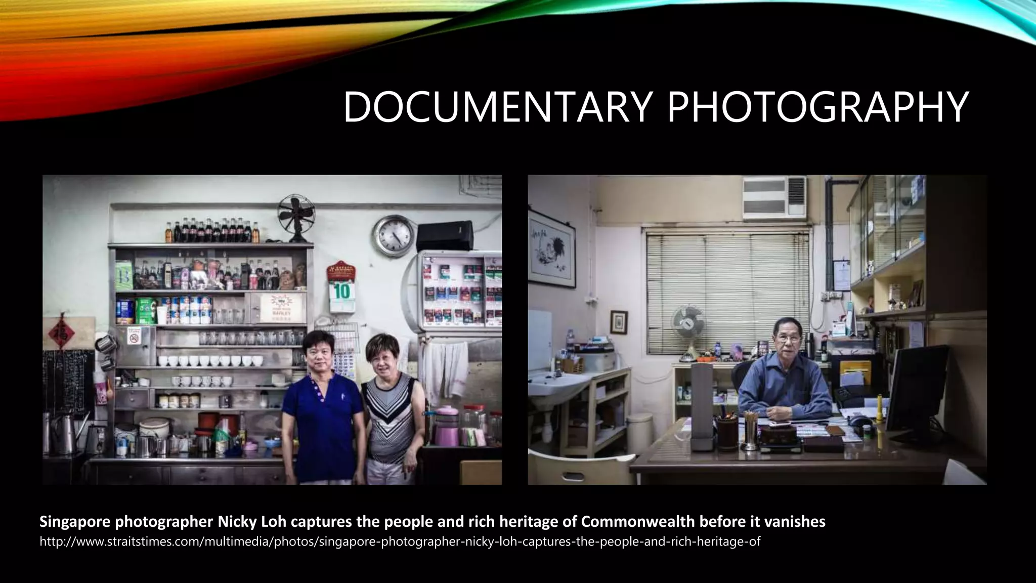 DOCUMENTARY PHOTOGRAPHY
http://www.straitstimes.com/multimedia/photos/singapore-photographer-nicky-loh-captures-the-people-and-rich-heritage-of
Singapore photographer Nicky Loh captures the people and rich heritage of Commonwealth before it vanishes
 