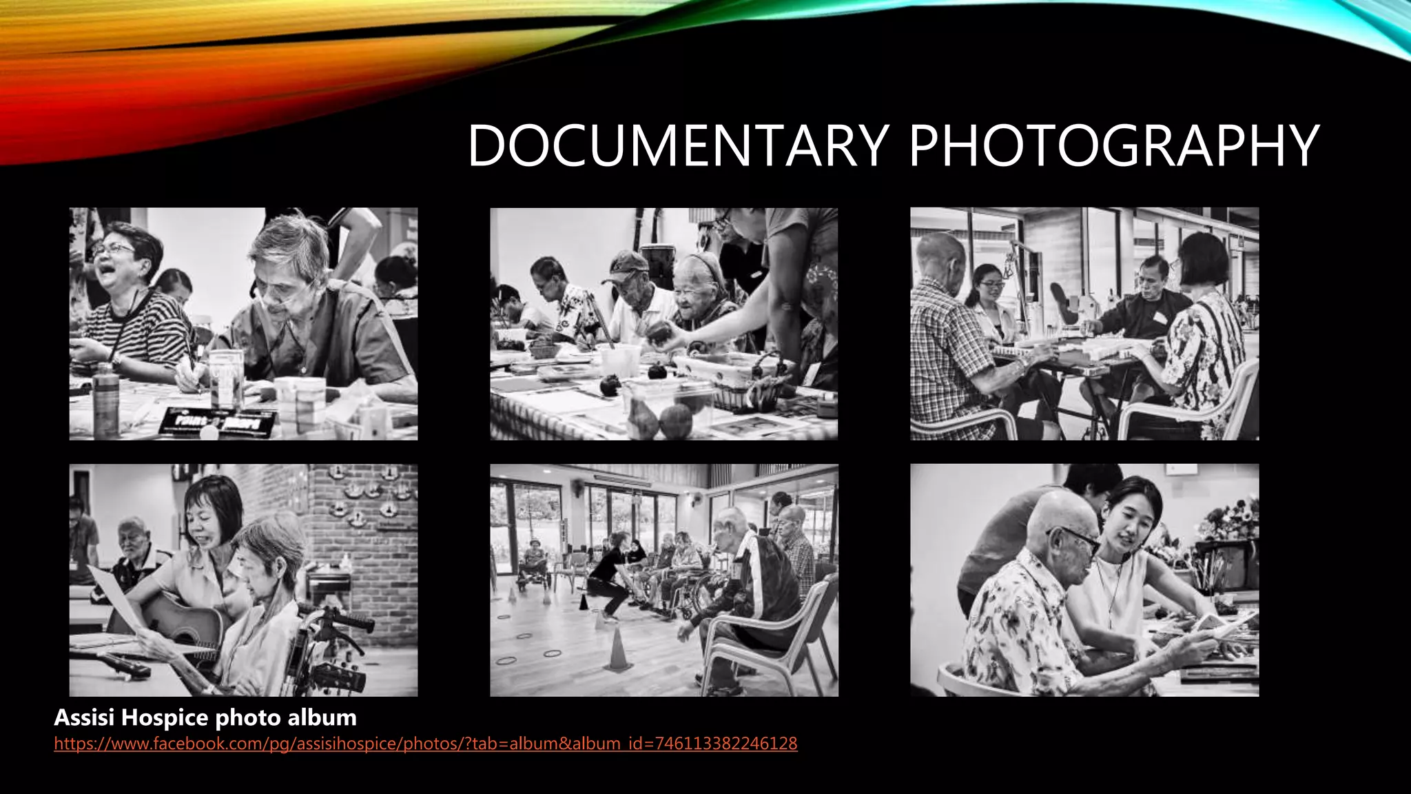 DOCUMENTARY PHOTOGRAPHY
Assisi Hospice photo album
https://www.facebook.com/pg/assisihospice/photos/?tab=album&album_id=746113382246128
 