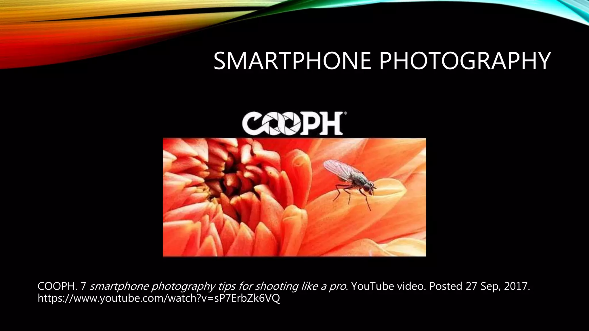 SMARTPHONE PHOTOGRAPHY
COOPH. 7 smartphone photography tips for shooting like a pro. YouTube video. Posted 27 Sep, 2017.
https://www.youtube.com/watch?v=sP7ErbZk6VQ
 