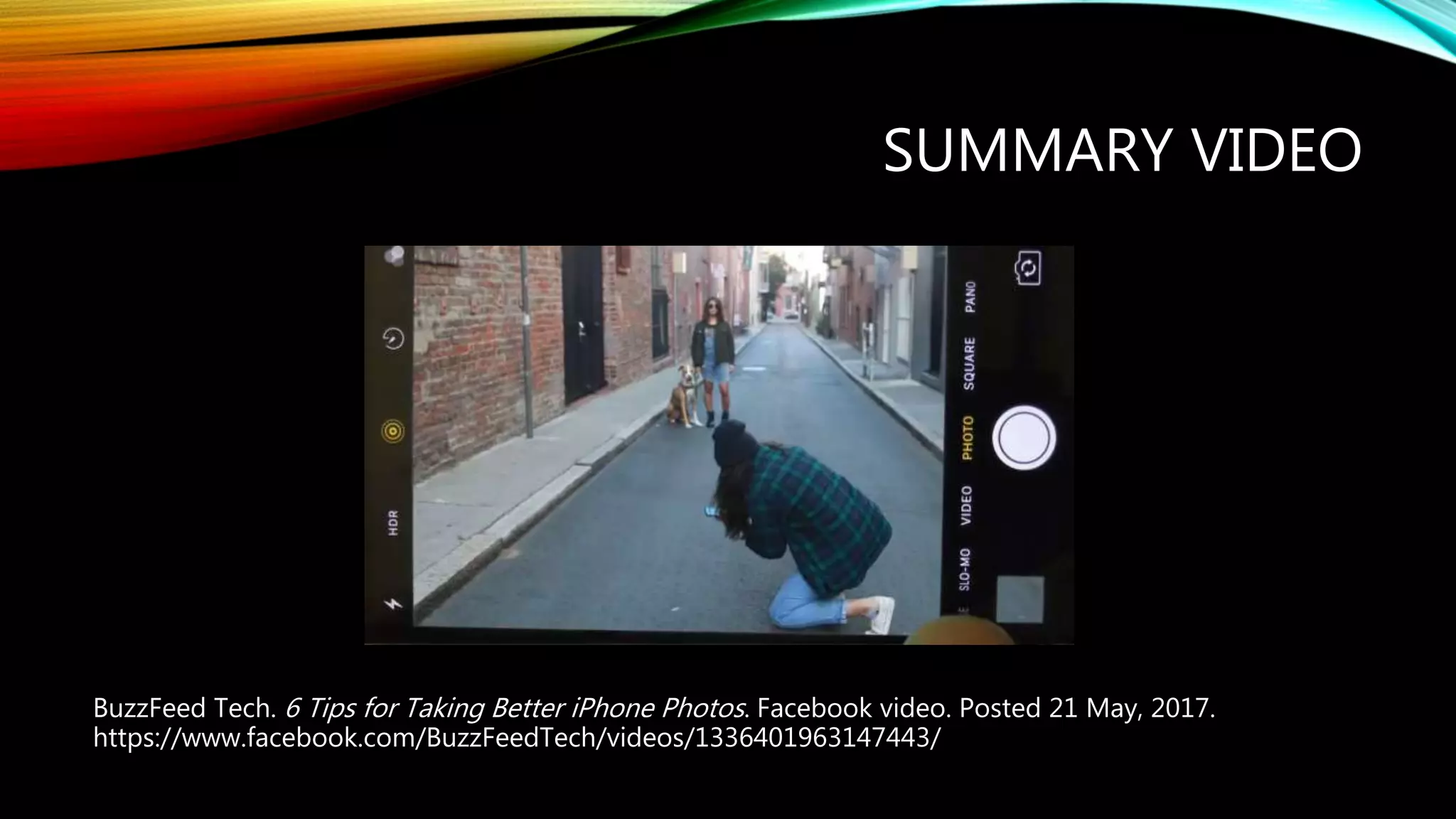SUMMARY VIDEO
BuzzFeed Tech. 6 Tips for Taking Better iPhone Photos. Facebook video. Posted 21 May, 2017.
https://www.facebook.com/BuzzFeedTech/videos/1336401963147443/
 