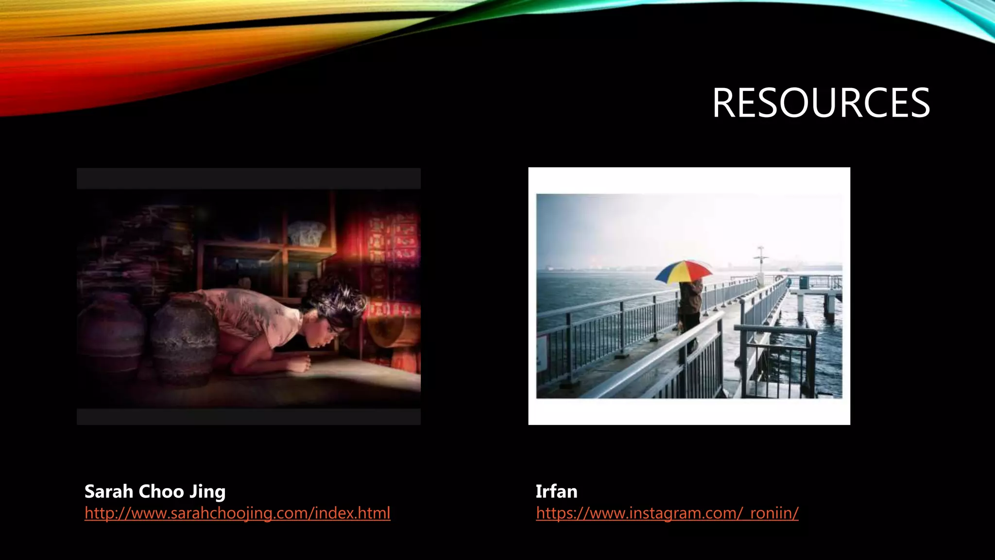 RESOURCES
Sarah Choo Jing
http://www.sarahchoojing.com/index.html
Irfan
https://www.instagram.com/_roniin/
 