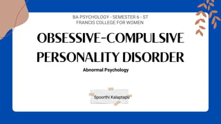 OBSESSIVE-COMPULSIVE
PERSONALITY DISORDER
BA PSYCHOLOGY - SEMESTER 6 - ST
FRANCIS COLLEGE FOR WOMEN
Spoorthi Kalaptapu
Abnormal Psychology
 