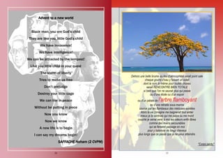 26
Advent to a new world
Black man, you are God’s child
They are like you, little God’s child
We have innocence!
We have intelligence!
We can be attracted by the tempest!
Like you little child in your quest
The storm of liberty
Tries to make us free
Don’t prejudge
Destroy your little cage
We can live in peace
Without be putting in piece
Now you know
Now we know
A new life is to begin
I can say my dreams begin!
SAFFACHE Noham (2 CVPM)
11
Dehors une belle brume au lieu d’atmosphère serait point sale
chaque goutte d’eau y faisant un soleil
dont le nom le même pour toutes choses
serait RENCONTRE BIEN TOTALE
si bien que l’on ne saurait plus qui passe
ou d’une étoile ou d’un espoir
ou d’un pétale de l’arbre flamboyant
ou d’une retraite sous-marine
courue par les flambeaux des méduses-aurélies
Alors la vie j’imagine me baignerait tout entier
mieux je la sentirais qui me palpe ou me mord
couché je verrai venir à moi les odeurs enfin libres
comme des mains secourables
qui se feraient passage en moi
pour y balancer de longs cheveux
plus longs que ce passé que je ne peux atteindre.
"Corps perdu"
 
