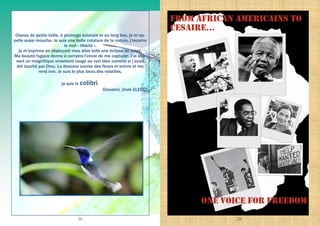 16
Oiseau de petite taille, à plumage éclatant et au long bec, je m’ap-
pelle aussi mouche. Je suis une belle créature de la nature, j’incarne
le mot « liberté »,
je m’exprime en déployant mes ailes telle une éclipse de soleil.
Ma beauté fugace donne à certains l’envie de me capturer. J’ai sou-
vent un magnifique ornement rouge ou vert bleu comme si j’avais
été touché par Dieu. La douceur sucrée des fleurs m’enivre et me
rend ivre. Je suis le plus beau des volatiles,
je suis le colibri.
Giovanni, 2nde ELEEC2
21
 