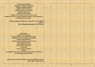 4
J’habite une ile plurielle
J’habite une infinité de désastres
J’habite un ladja de paroles
J’habite la sueur de la peur
J’habite une terre de miracles
J’habite un goût amer
J’habite des cris lointains
J’habite une île qui se crie, qui s’écrit et se vit
J’habite une île où le soleil est parfois en pleurs, une île métisse où
on accepte tous les cœurs.
Création originale collective de la 1ère TCI et la 1ère MMV à
partir du
poème Calendrier lagunaire d’Aimé Césaire.
Esprit nègre
L’horizon est ta maison
Du soleil brumeux ,tu traverses les océans
Emportant avec toi ta douleur ancestrale
Enfouie inexorablement.
Ta blessure amère résonne comme le son
Entrainant du tam-tam.
Je t’ai longtemps cherché
Dans les yeux des miens
J’ai cherché
Ton feu vivant et dansant
Où es-tu ?
J’ai longtemps erré dans ces chemins obscurs pour te retrouver
Le mot nègre avide de Liberté.
Samuel, Alan, François, Matthieu de la 2nde ELEEC2 à partir du
poème Mot, d’Aimé Césaire.
33
 
