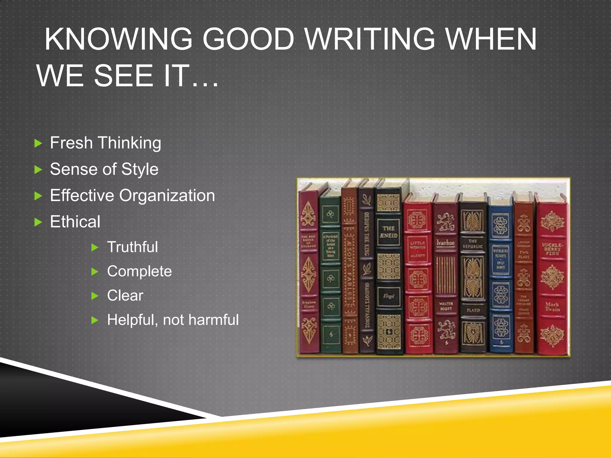 KNOWING GOOD WRITING WHEN
WE SEE IT…

 Fresh Thinking
 Sense of Style
 Effective Organization
 Ethical
        Truthful
        Complete
        Clear
        Helpful, not harmful
 